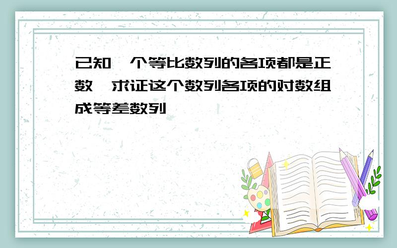 已知一个等比数列的各项都是正数,求证这个数列各项的对数组成等差数列