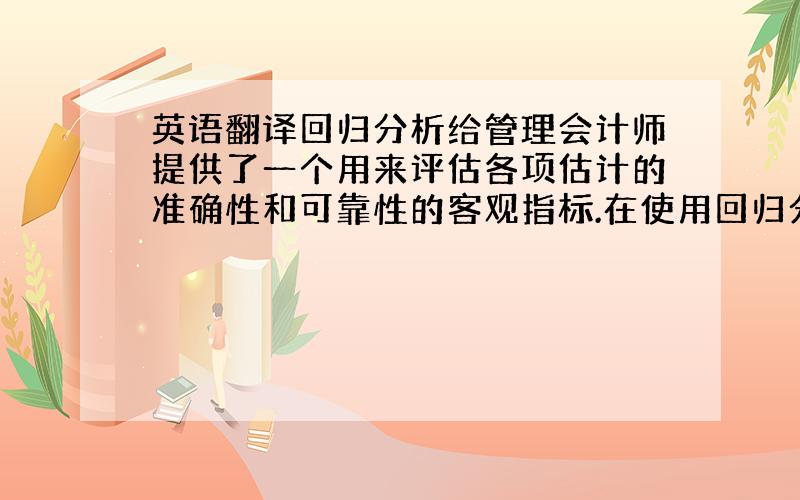 英语翻译回归分析给管理会计师提供了一个用来评估各项估计的准确性和可靠性的客观指标.在使用回归分析之前,绘制一个数据图形非