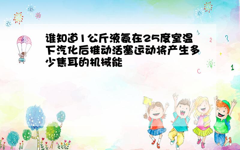 谁知道1公斤液氨在25度室温下汽化后推动活塞运动将产生多少焦耳的机械能