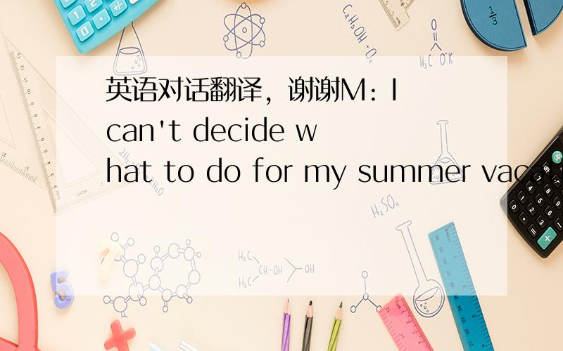 英语对话翻译，谢谢M: I can't decide what to do for my summer vacation