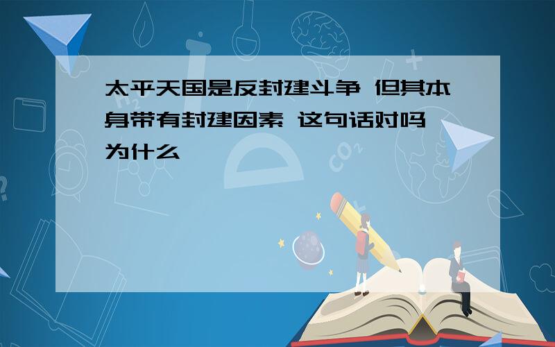 太平天国是反封建斗争 但其本身带有封建因素 这句话对吗 为什么