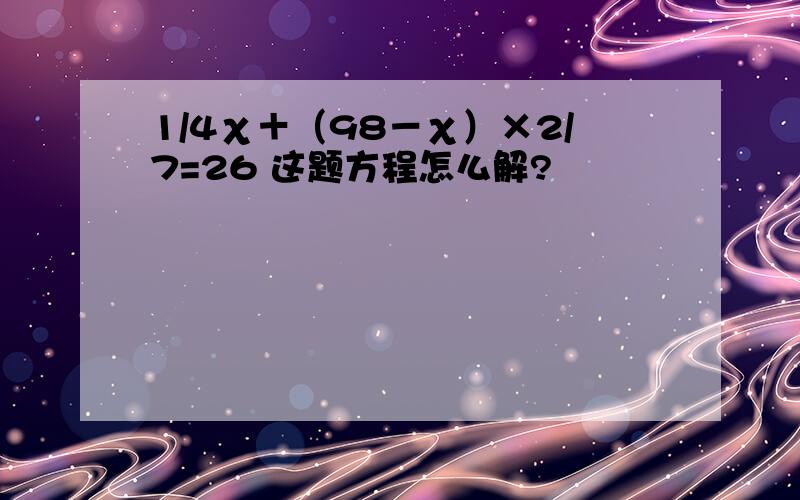 1/4χ＋（98－χ）×2/7=26 这题方程怎么解?