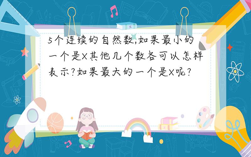 5个连续的自然数,如果最小的一个是X其他几个数各可以怎样表示?如果最大的一个是X呢?