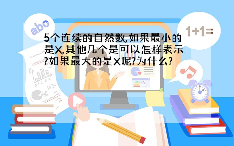 5个连续的自然数,如果最小的是X,其他几个是可以怎样表示?如果最大的是X呢?为什么?