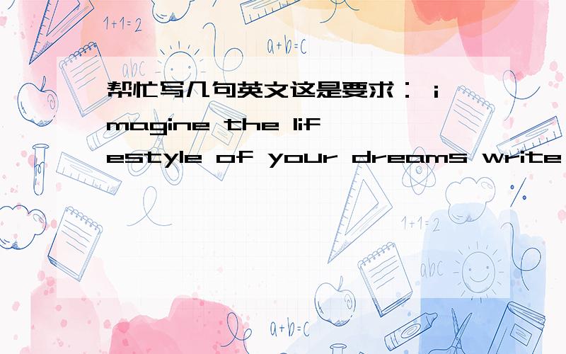 帮忙写几句英文这是要求： imagine the lifestyle of your dreams write five