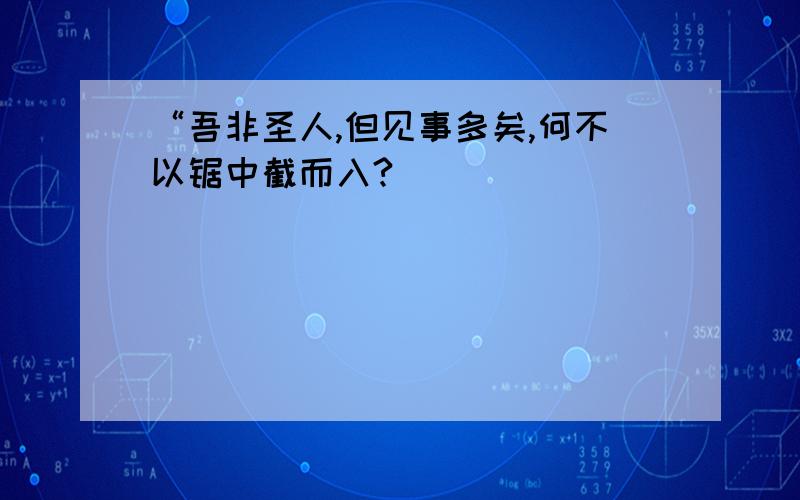 “吾非圣人,但见事多矣,何不以锯中截而入?