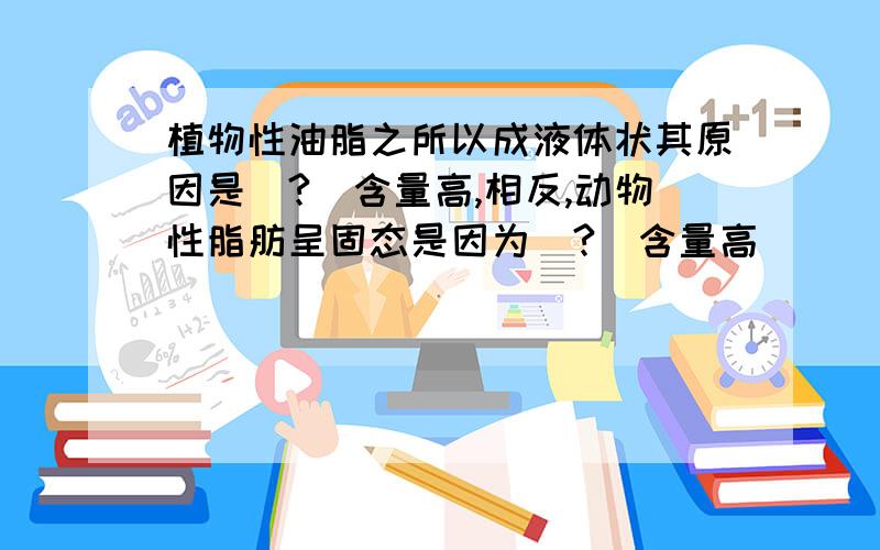 植物性油脂之所以成液体状其原因是(?)含量高,相反,动物性脂肪呈固态是因为(?)含量高