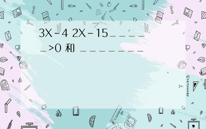 3X-4 2X-15_____>0 和 _______