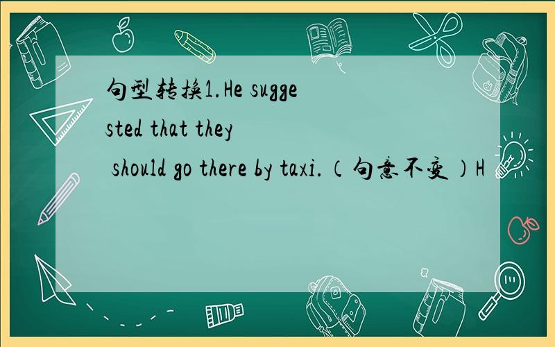 句型转换1.He suggested that they should go there by taxi.（句意不变）H