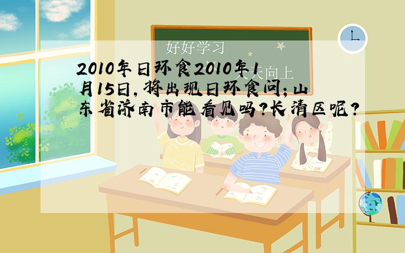 2010年日环食2010年1月15日,将出现日环食问；山东省济南市能看见吗?长清区呢?