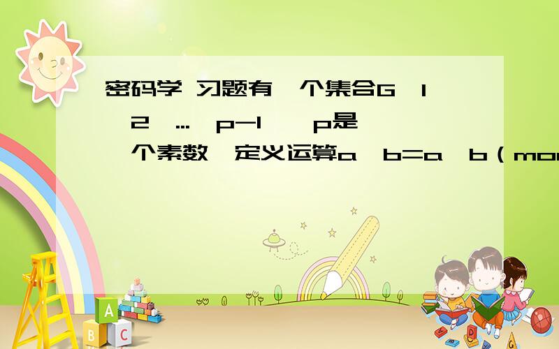 密码学 习题有一个集合G{1,2,...,p-1},p是一个素数,定义运算a*b=a*b（modp）,证明它是一个群!