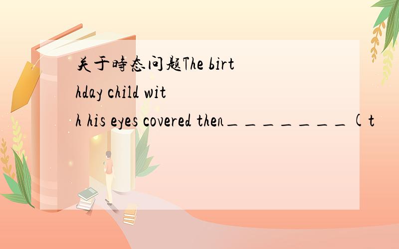 关于时态问题The birthday child with his eyes covered then_______(t