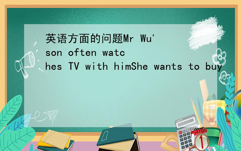 英语方面的问题Mr Wu' son often watches TV with himShe wants to buy