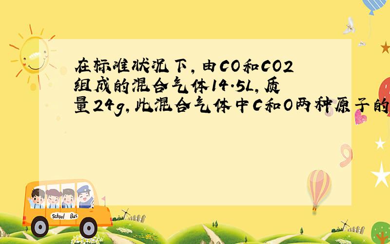 在标准状况下,由CO和CO2组成的混合气体14.5L,质量24g,此混合气体中C和O两种原子的物质的量的比?