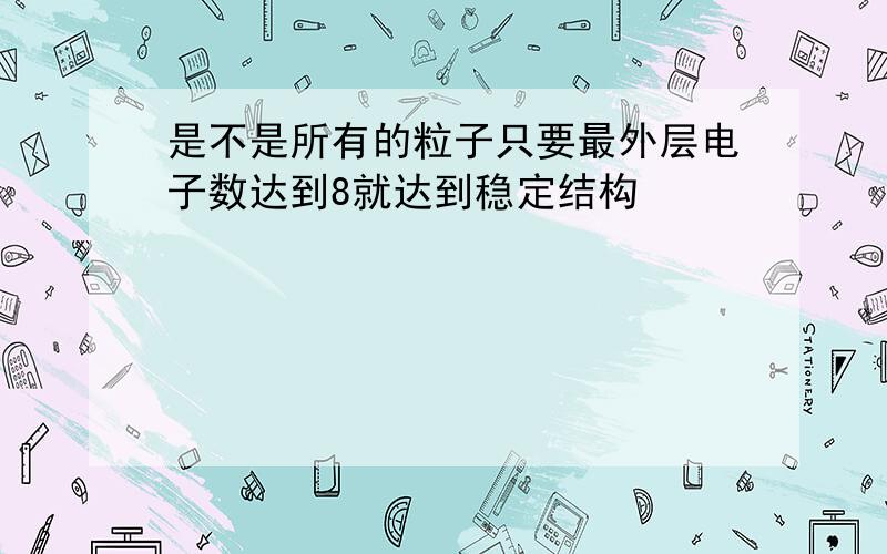 是不是所有的粒子只要最外层电子数达到8就达到稳定结构