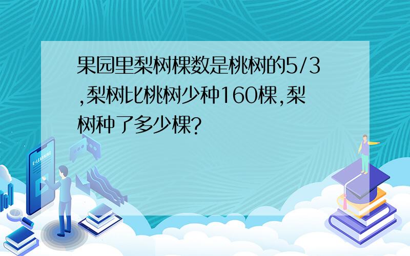 果园里梨树棵数是桃树的5/3,梨树比桃树少种160棵,梨树种了多少棵?