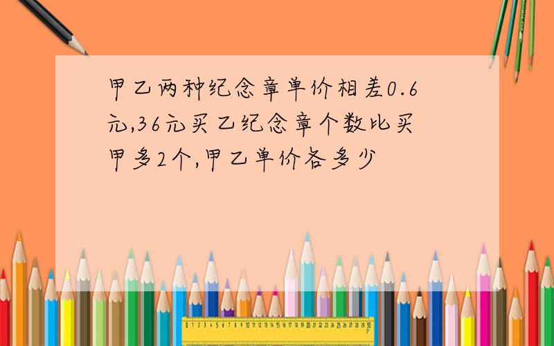 甲乙两种纪念章单价相差0.6元,36元买乙纪念章个数比买甲多2个,甲乙单价各多少