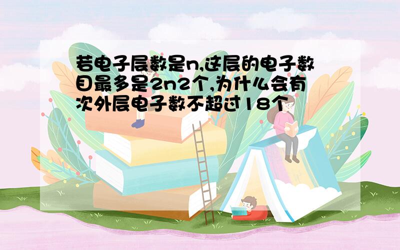 若电子层数是n,这层的电子数目最多是2n2个,为什么会有次外层电子数不超过18个