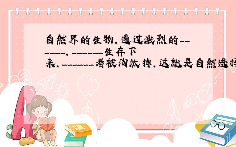 自然界的生物，通过激烈的______，______生存下来，______者被淘汰掉，这就是自然选择．