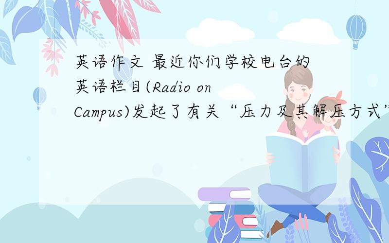 英语作文 最近你们学校电台的英语栏目(Radio on Campus)发起了有关“压力及其解压方式”今天要,