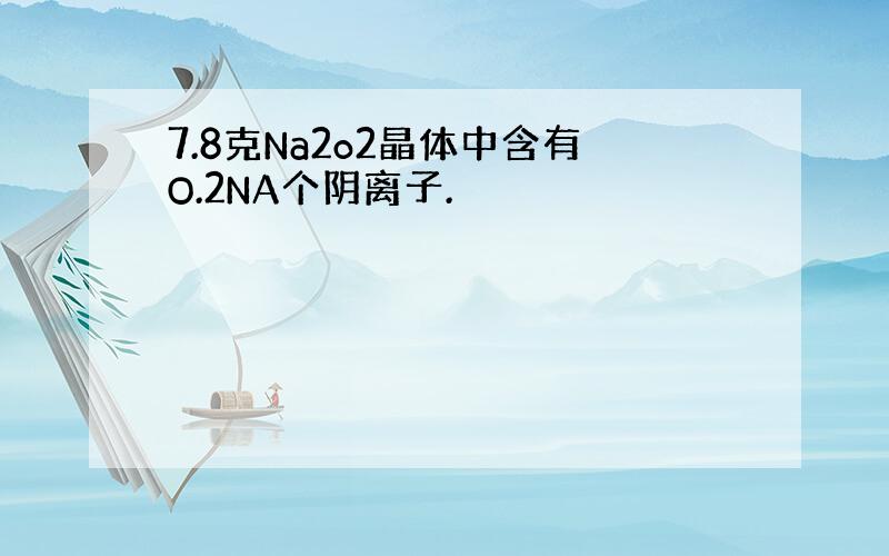 7.8克Na2o2晶体中含有O.2NA个阴离子.