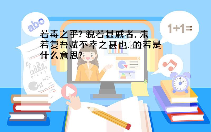 若毒之乎? 貌若甚戚者. 未若复吾赋不幸之甚也. 的若是什么意思?