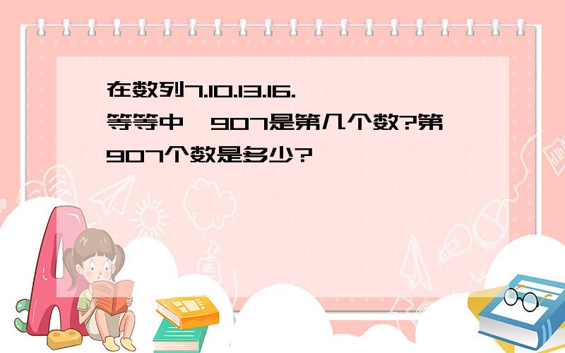 在数列7.10.13.16.等等中,907是第几个数?第907个数是多少?