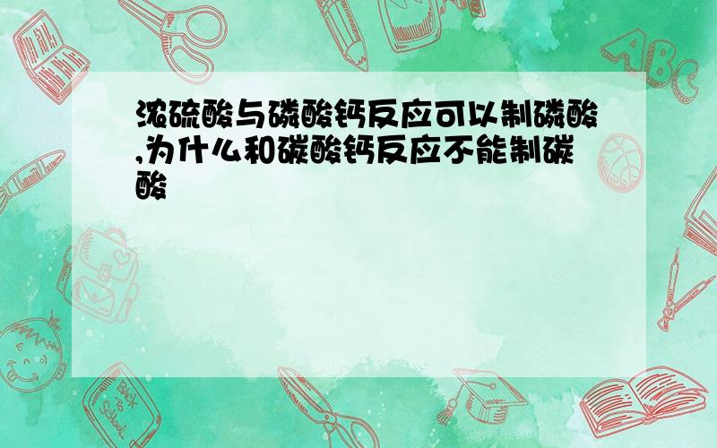 浓硫酸与磷酸钙反应可以制磷酸,为什么和碳酸钙反应不能制碳酸