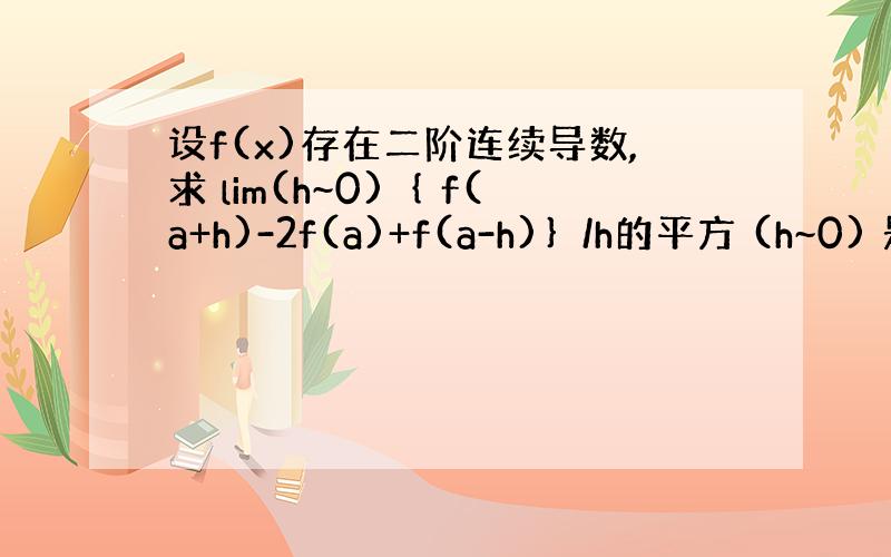 设f(x)存在二阶连续导数,求 lim(h~0)｛ f(a+h)-2f(a)+f(a-h)｝/h的平方 (h~0) 是趋