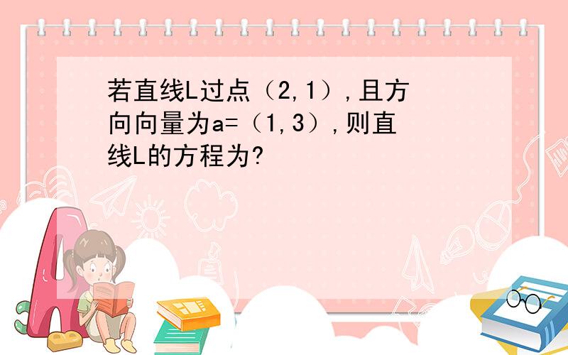 若直线L过点（2,1）,且方向向量为a=（1,3）,则直线L的方程为?