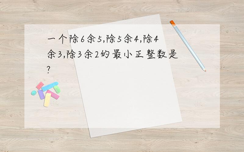 一个除6余5,除5余4,除4余3,除3余2的最小正整数是?