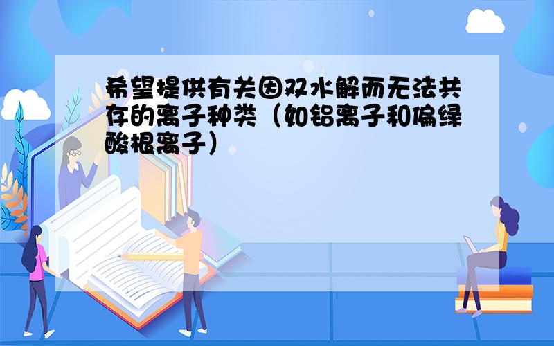 希望提供有关因双水解而无法共存的离子种类（如铝离子和偏绿酸根离子）