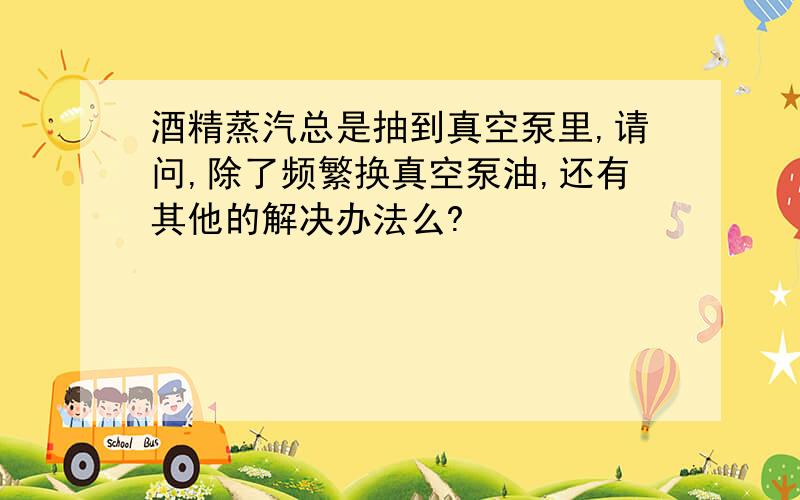 酒精蒸汽总是抽到真空泵里,请问,除了频繁换真空泵油,还有其他的解决办法么?