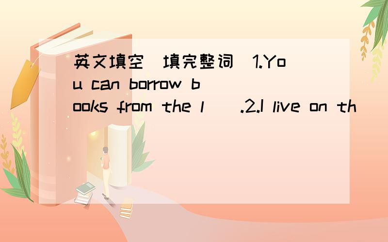 英文填空(填完整词）1.You can borrow books from the l__.2.I live on th