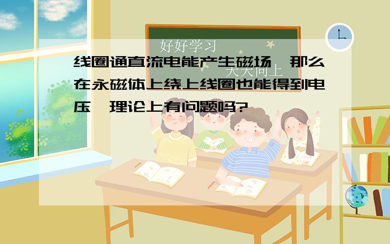 线圈通直流电能产生磁场,那么在永磁体上绕上线圈也能得到电压,理论上有问题吗?