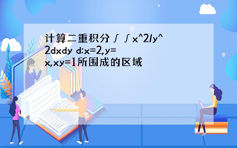 计算二重积分∫∫x^2/y^2dxdy d:x=2,y=x,xy=1所围成的区域