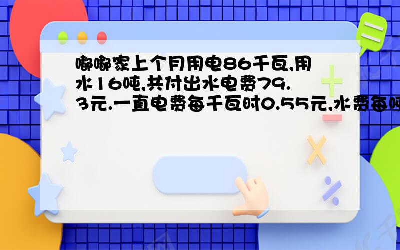 嘟嘟家上个月用电86千瓦,用水16吨,共付出水电费79.3元.一直电费每千瓦时0.55元,水费每吨多少元?