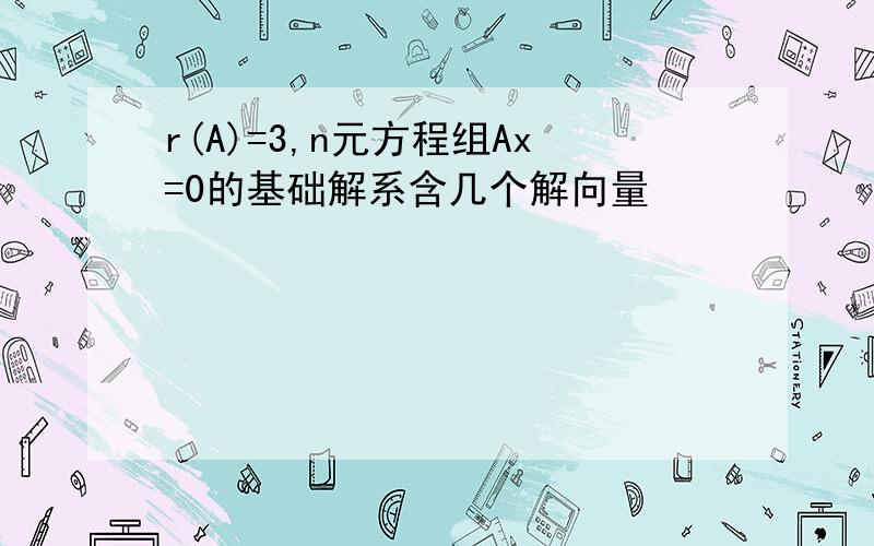 r(A)=3,n元方程组Ax=0的基础解系含几个解向量