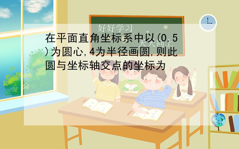 在平面直角坐标系中以(0,5)为圆心,4为半径画圆,则此圆与坐标轴交点的坐标为