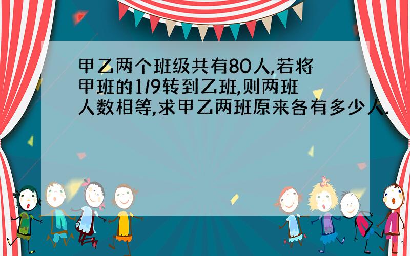 甲乙两个班级共有80人,若将甲班的1/9转到乙班,则两班人数相等,求甲乙两班原来各有多少人.