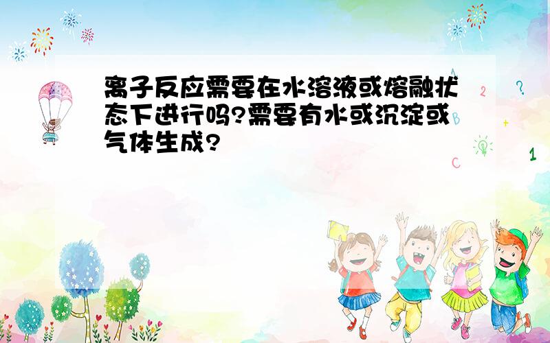 离子反应需要在水溶液或熔融状态下进行吗?需要有水或沉淀或气体生成?