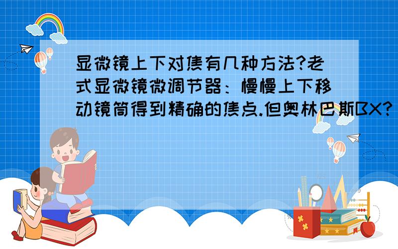 显微镜上下对焦有几种方法?老式显微镜微调节器：慢慢上下移动镜筒得到精确的焦点.但奥林巴斯BX?