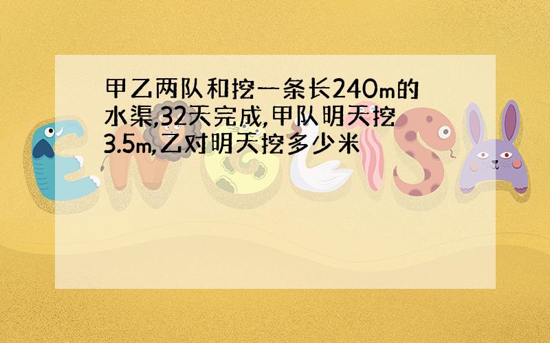 甲乙两队和挖一条长240m的水渠,32天完成,甲队明天挖3.5m,乙对明天挖多少米