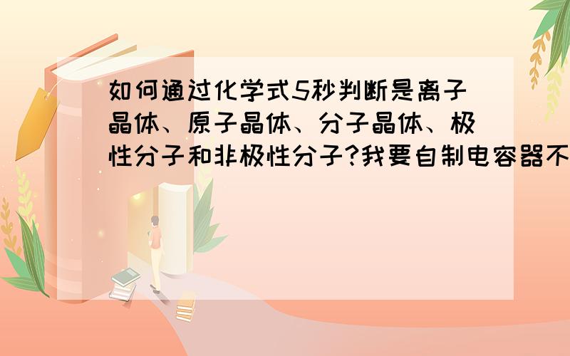 如何通过化学式5秒判断是离子晶体、原子晶体、分子晶体、极性分子和非极性分子?我要自制电容器不知道用什么做介电质好!氯化铝