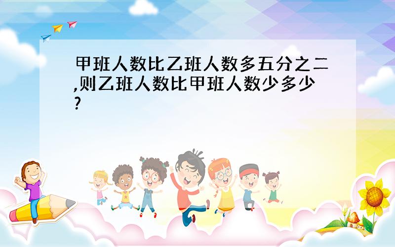 甲班人数比乙班人数多五分之二,则乙班人数比甲班人数少多少?