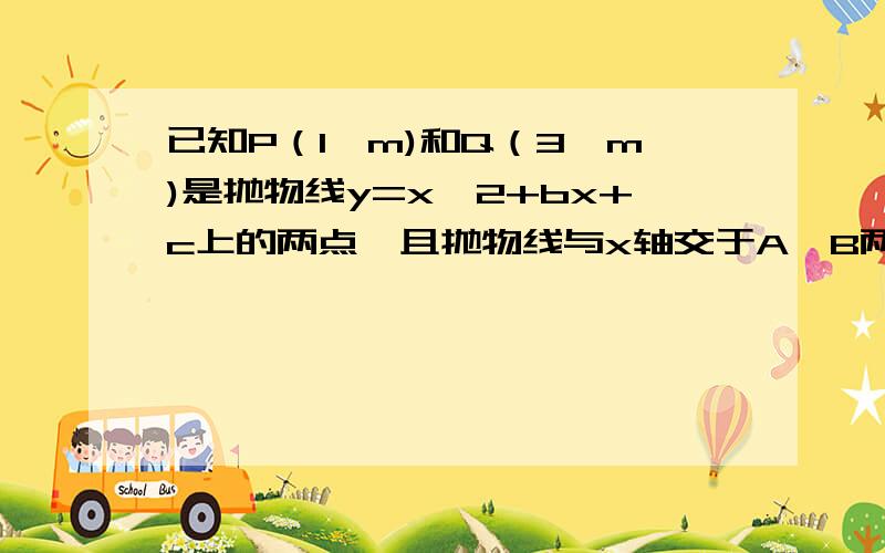 已知P（1,m)和Q（3,m)是抛物线y=x^2+bx+c上的两点,且抛物线与x轴交于A,B两点 1）求b的值求c的取值