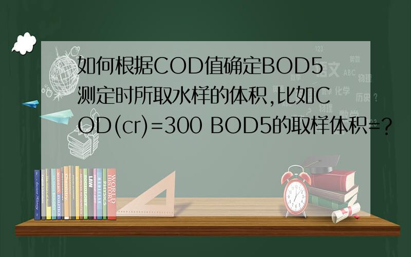 如何根据COD值确定BOD5测定时所取水样的体积,比如COD(cr)=300 BOD5的取样体积=?