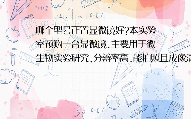 哪个型号正置显微镜好?本实验室预购一台显微镜,主要用于微生物实验研究,分辨率高,能拍照且成像清晰.