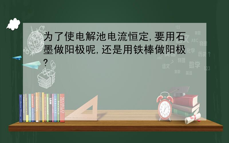 为了使电解池电流恒定,要用石墨做阳极呢,还是用铁棒做阳极?