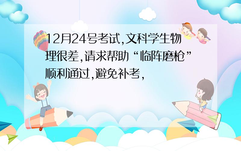 12月24号考试,文科学生物理很差,请求帮助“临阵磨枪”顺利通过,避免补考,